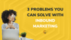 3 Problems You Can Solve with Inbound Marketing