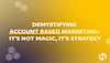 Demystifying Account Based Marketing: It's Not Magic, It's Strategy