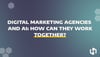 Digital Marketing Agencies and AI: How Can They Work Together?