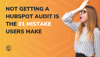 Not Getting A HubSpot Audit is the #1 Mistake Users Make