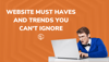 Website Must Haves and Trends You Can't Ignore